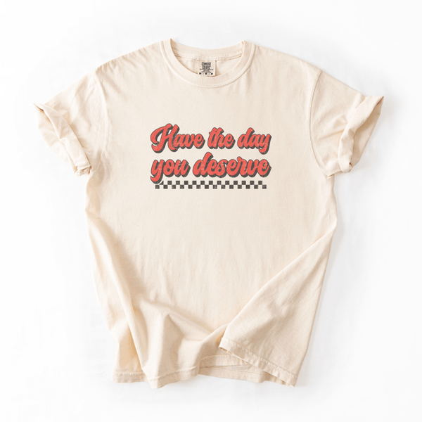 Have The Day You Deserve Funny Tee | Comfort Colors
